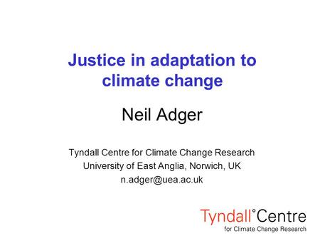 Justice in adaptation to climate change Neil Adger Tyndall Centre for Climate Change Research University of East Anglia, Norwich, UK