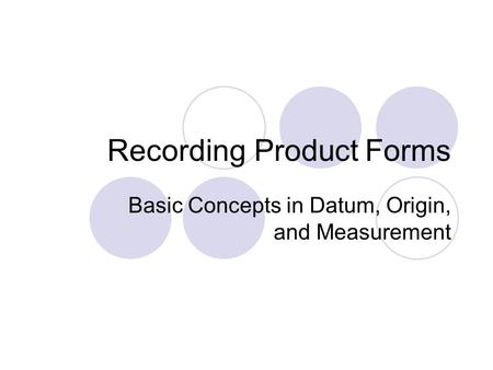 Recording Product Forms Basic Concepts in Datum, Origin, and Measurement.