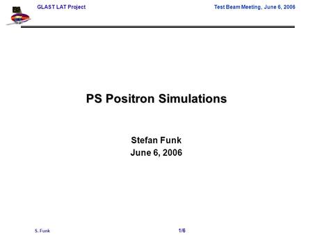 GLAST LAT Project Test Beam Meeting, June 6, 2006 S. Funk 1/6 PS Positron Simulations Stefan Funk June 6, 2006.