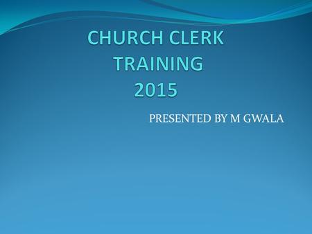 PRESENTED BY M GWALA. INTRODUCTION CHURCH CLERK: IS AN IMPORTANT PERSON IN THE LOCAL CHURCH. IS A CUSTODIAN OF THE RECORDED TREASURES OF THE LOCAL CHURCH.