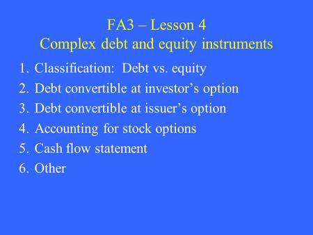 FA3 – Lesson 4 Complex debt and equity instruments 1.Classification: Debt vs. equity 2.Debt convertible at investor’s option 3.Debt convertible at issuer’s.