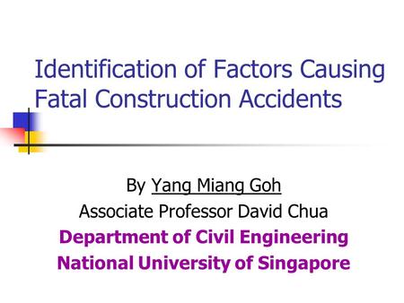 Identification of Factors Causing Fatal Construction Accidents By Yang Miang Goh Associate Professor David Chua Department of Civil Engineering National.