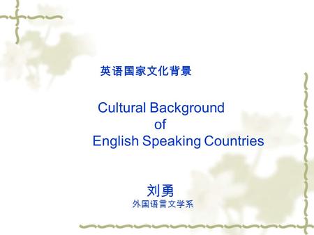 英语国家文化背景 Cultural Background of English Speaking Countries 刘勇 外国语言文学系.