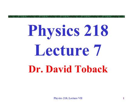 Physics 218, Lecture VII1 Physics 218 Lecture 7 Dr. David Toback.
