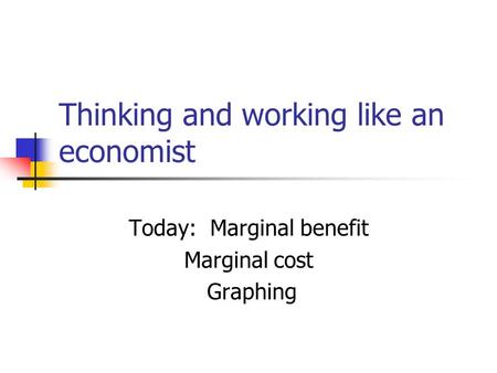 Thinking and working like an economist Today: Marginal benefit Marginal cost Graphing.