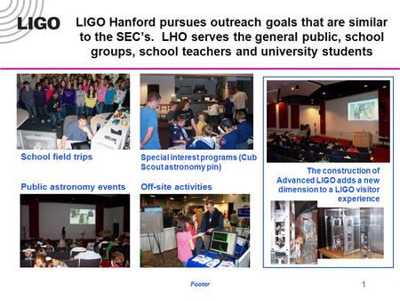 Footer 1 LIGO Hanford pursues outreach goals that are similar to the SEC’s. LHO serves the general public, school groups, school teachers and university.