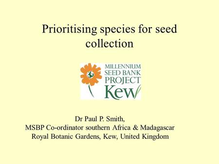 Prioritising species for seed collection Dr Paul P. Smith, MSBP Co-ordinator southern Africa & Madagascar Royal Botanic Gardens, Kew, United Kingdom.