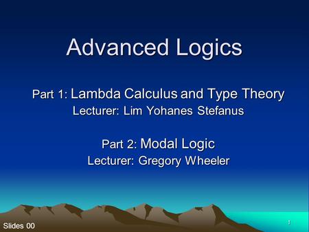Slides 00 1 Advanced Logics Part 1: Lambda Calculus and Type Theory Lecturer: Lim Yohanes Stefanus Part 2: Modal Logic Lecturer: Gregory Wheeler.