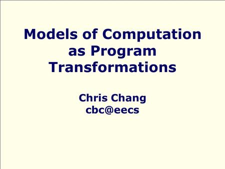 Models of Computation as Program Transformations Chris Chang