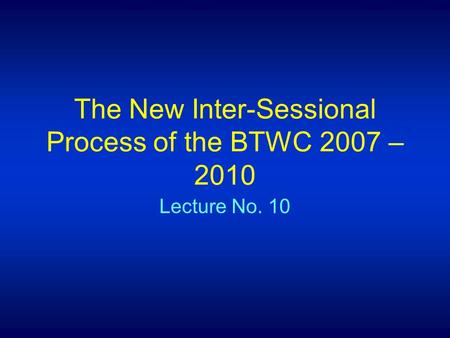 The New Inter-Sessional Process of the BTWC 2007 – 2010 Lecture No. 10.