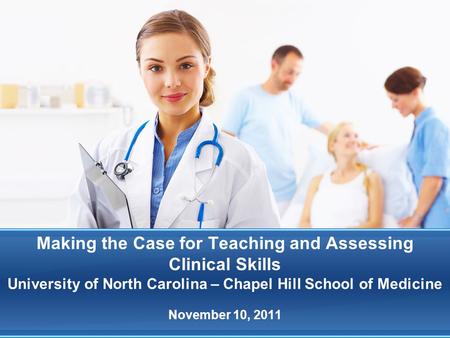 Making the Case for Teaching and Assessing Clinical Skills University of North Carolina – Chapel Hill School of Medicine November 10, 2011.