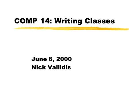 COMP 14: Writing Classes June 6, 2000 Nick Vallidis.