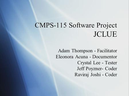 CMPS-115 Software Project JCLUE Adam Thompson - Facilitator Eleonora Acuna - Documentor Crystal Lee - Tester Jeff Poyzner- Coder Raviraj Joshi - Coder.