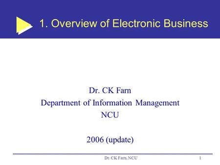 Dr. CK Farn, NCU1 1. Overview of Electronic Business Dr. CK Farn Department of Information Management NCU 2006 (update)