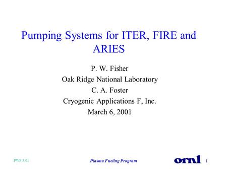 PWF 3/01 Plasma Fueling Program1 Pumping Systems for ITER, FIRE and ARIES P. W. Fisher Oak Ridge National Laboratory C. A. Foster Cryogenic Applications.