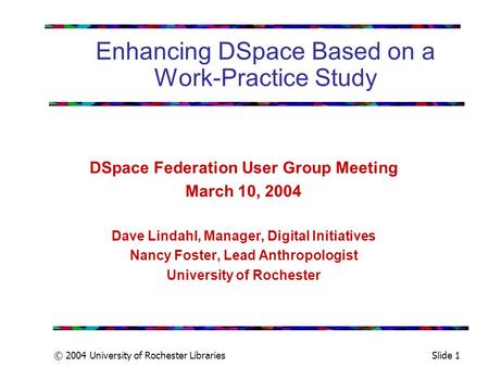 © 2004 University of Rochester LibrariesSlide 1 Enhancing DSpace Based on a Work-Practice Study DSpace Federation User Group Meeting March 10, 2004 Dave.