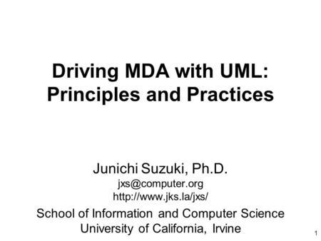 1 Driving MDA with UML: Principles and Practices Junichi Suzuki, Ph.D.  School of Information and Computer Science.