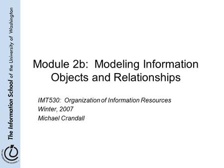 Module 2b: Modeling Information Objects and Relationships IMT530: Organization of Information Resources Winter, 2007 Michael Crandall.