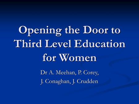 Opening the Door to Third Level Education for Women Dr A. Meehan, P. Corey, J. Conaghan, J. Crudden.
