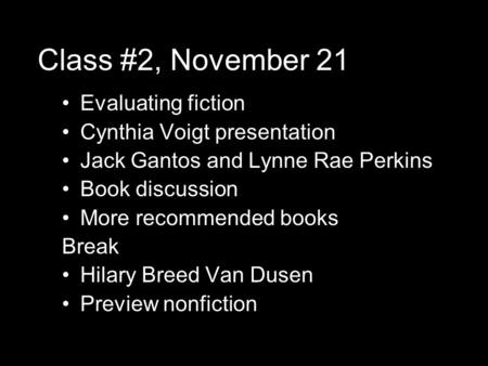 Class #2, November 21 Evaluating fiction Cynthia Voigt presentation Jack Gantos and Lynne Rae Perkins Book discussion More recommended books Break Hilary.