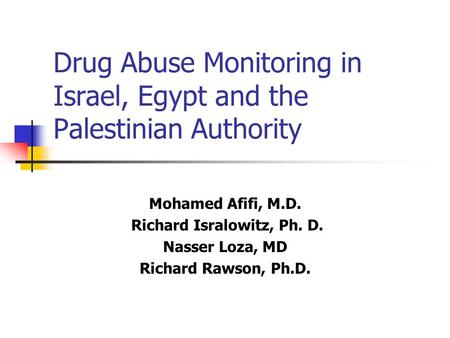Drug Abuse Monitoring in Israel, Egypt and the Palestinian Authority Mohamed Afifi, M.D. Richard Isralowitz, Ph. D. Nasser Loza, MD Richard Rawson, Ph.D.