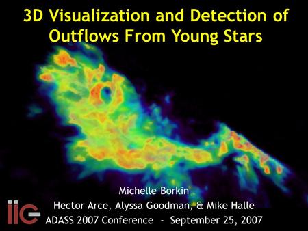 Michelle Borkin Hector Arce, Alyssa Goodman, & Mike Halle ADASS 2007 Conference - September 25, 2007 3D Visualization and Detection of Outflows From Young.