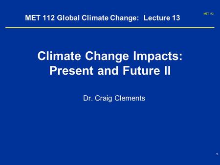 MET 112 1 MET 112 Global Climate Change: Lecture 13 Climate Change Impacts: Present and Future II Dr. Craig Clements.