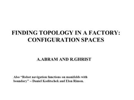FINDING TOPOLOGY IN A FACTORY: CONFIGURATION SPACES A.ABRAM AND R.GHRIST Also “Robot navigation functions on manifolds with boundary” – Daniel Koditschek.