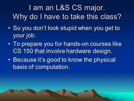 I am an L&S CS major. Why do I have to take this class? So you don’t look stupid when you get to your job. To prepare you for hands-on courses like CS.