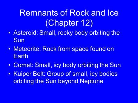 Remnants of Rock and Ice (Chapter 12) Asteroid: Small, rocky body orbiting the Sun Meteorite: Rock from space found on Earth Comet: Small, icy body orbiting.