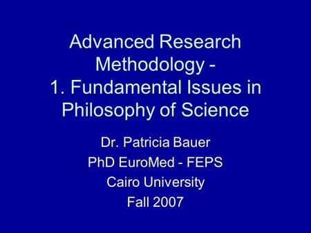 Advanced Research Methodology - 1. Fundamental Issues in Philosophy of Science Dr. Patricia Bauer PhD EuroMed - FEPS Cairo University Fall 2007.