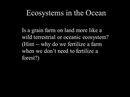 Ecosystems in the Ocean Is a grain farm on land more like a wild terrestrial or oceanic ecosystem? (Hint -- why do we fertilize a farm when we don’t need.