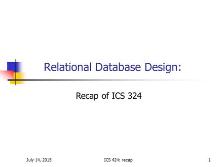 July 14, 2015ICS 424: recap1 Relational Database Design: Recap of ICS 324.