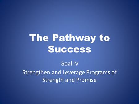 The Pathway to Success Goal IV Strengthen and Leverage Programs of Strength and Promise.