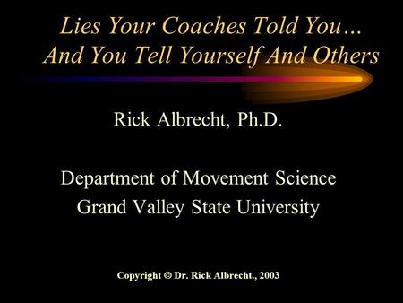 Lies Your Coaches Told You… And You Tell Yourself And Others Rick Albrecht, Ph.D. Department of Movement Science Grand Valley State University Copyright.