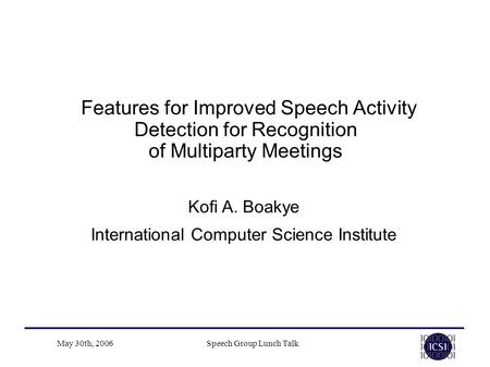 May 30th, 2006Speech Group Lunch Talk Features for Improved Speech Activity Detection for Recognition of Multiparty Meetings Kofi A. Boakye International.