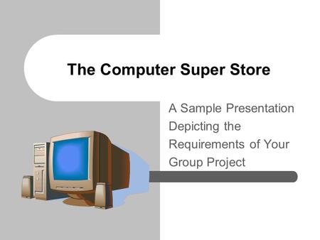 The Computer Super Store A Sample Presentation Depicting the Requirements of Your Group Project.