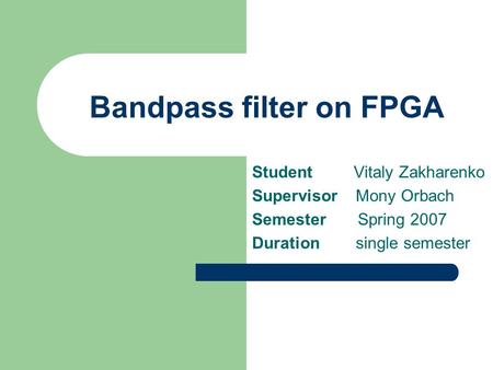 Bandpass filter on FPGA Student Vitaly Zakharenko Supervisor Mony Orbach Semester Spring 2007 Duration single semester.