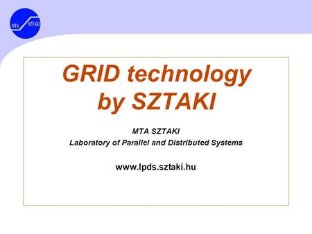 GRID technology by SZTAKI MTA SZTAKI Laboratory of Parallel and Distributed Systems www.lpds.sztaki.hu.