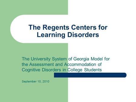 The Regents Centers for Learning Disorders The University System of Georgia Model for the Assessment and Accommodation of Cognitive Disorders in College.