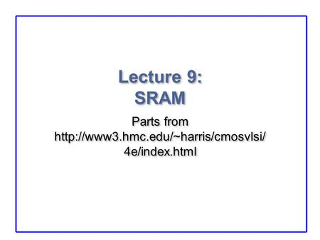 Parts from http://www3.hmc.edu/~harris/cmosvlsi/4e/index.html Lecture 9: SRAM Parts from http://www3.hmc.edu/~harris/cmosvlsi/4e/index.html.
