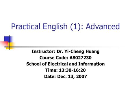 Practical English (1): Advanced Instructor: Dr. Yi-Cheng Huang Course Code: A8027230 School of Electrical and Information Time: 13:30-16:20 Date: Dec.