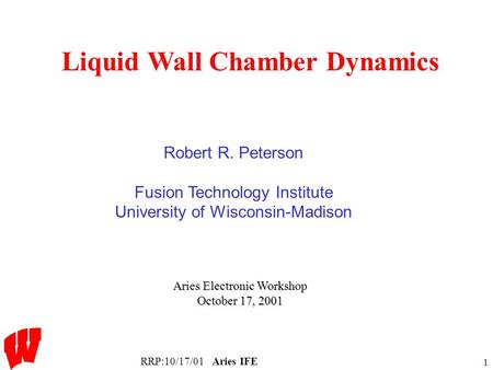 RRP:10/17/01Aries IFE 1 Liquid Wall Chamber Dynamics Aries Electronic Workshop October 17, 2001 Robert R. Peterson Fusion Technology Institute University.