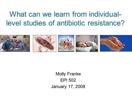 What can we learn from individual- level studies of antibiotic resistance? Molly Franke EPI 502 January 17, 2008.