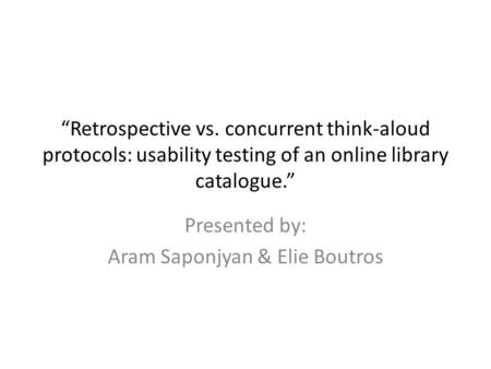 “Retrospective vs. concurrent think-aloud protocols: usability testing of an online library catalogue.” Presented by: Aram Saponjyan & Elie Boutros.