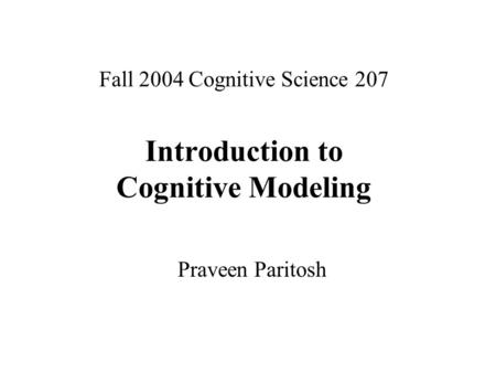 Fall 2004 Cognitive Science 207 Introduction to Cognitive Modeling Praveen Paritosh.