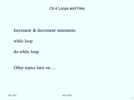 1 Fall 2007ACS-1903 Ch 4 Loops and Files Increment & decrement statements while loop do-while loop Other topics later on …