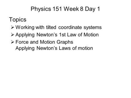 Physics 151 Week 8 Day 1 Topics  Working with tilted coordinate systems  Applying Newton’s 1st Law of Motion  Force and Motion Graphs Applying Newton’s.