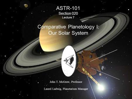 ASTR-101 Section 020 Lecture 7 Comparative Planetology I: Our Solar System John T. McGraw, Professor Laurel Ladwig, Planetarium Manager.