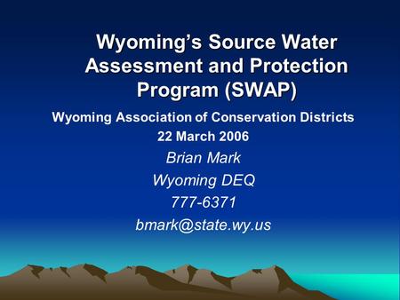Wyoming’s Source Water Assessment and Protection Program (SWAP) Wyoming Association of Conservation Districts 22 March 2006 Brian Mark Wyoming DEQ 777-6371.